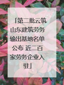 第二批云筑山东建筑劳务输出基地名单公布 近二百家劳务企业入驻