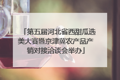 第五届河北省西甜瓜选美大赛暨京津冀农产品产销对接洽谈会举办