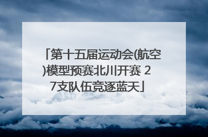 第十五届运动会(航空)模型预赛北川开赛 27支队伍竞逐蓝天