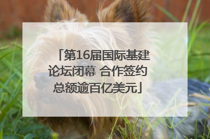 第16届国际基建论坛闭幕 合作签约总额逾百亿美元