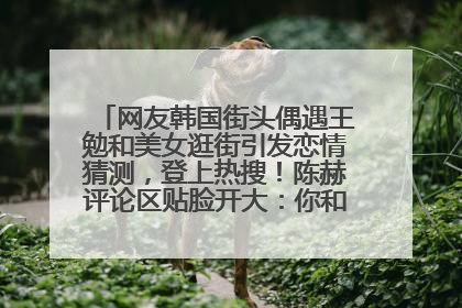 网友韩国街头偶遇王勉和美女逛街引发恋情猜测，登上热搜！陈赫评论区贴脸开大：你和谁逛街？我也想知道