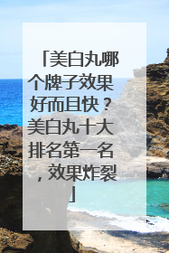 美白丸哪个牌子效果好而且快？美白丸十大排名第一名，效果炸裂