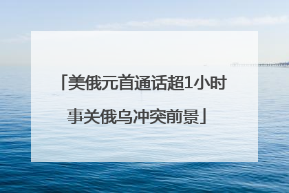 美俄元首通话超1小时 事关俄乌冲突前景
