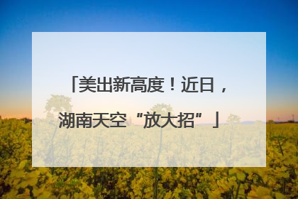 美出新高度！近日，湖南天空“放大招”
