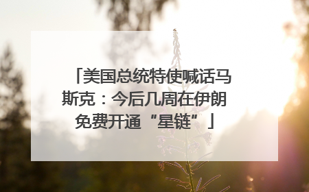 美国总统特使喊话马斯克：今后几周在伊朗免费开通“星链”