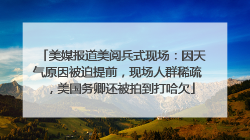 美媒报道美阅兵式现场：因天气原因被迫提前，现场人群稀疏，美国务卿还被拍到打哈欠