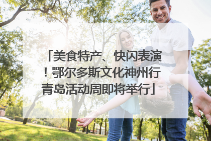 美食特产、快闪表演！鄂尔多斯文化神州行青岛活动周即将举行