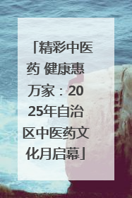 精彩中医药 健康惠万家：2025年自治区中医药文化月启幕