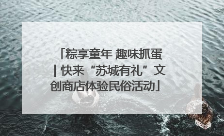 粽享童年 趣味抓蛋｜快来“苏城有礼”文创商店体验民俗活动