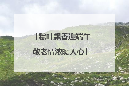 粽叶飘香迎端午 敬老情浓暖人心