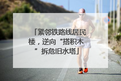 紧邻铁路线居民楼，逆向“搭积木”拆危旧水塔