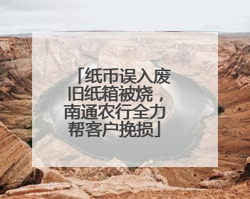 纸币误入废旧纸箱被烧，南通农行全力帮客户挽损