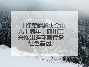 红军翻越夹金山九十周年，四川宝兴推出连环画传承红色基因