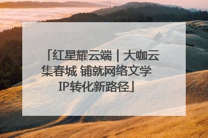 红星耀云端｜大咖云集春城 铺就网络文学IP转化新路径