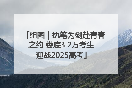 组图｜执笔为剑赴青春之约 娄底3.2万考生迎战2025高考