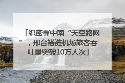 织密冀中南“天空路网”，邢台褡裢机场旅客吞吐量突破10万人次