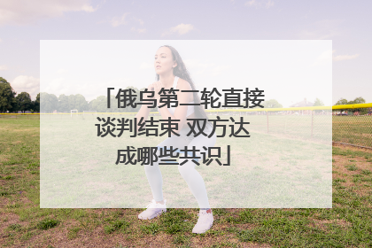 俄乌第二轮直接谈判结束 双方达成哪些共识