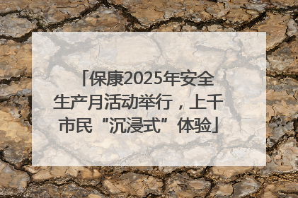 保康2025年安全生产月活动举行，上千市民“沉浸式”体验