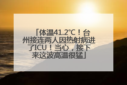 体温41.2℃！台州接连两人因热射病进了ICU！当心，接下来这波高温很猛