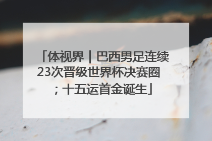 体视界｜巴西男足连续23次晋级世界杯决赛圈；十五运首金诞生