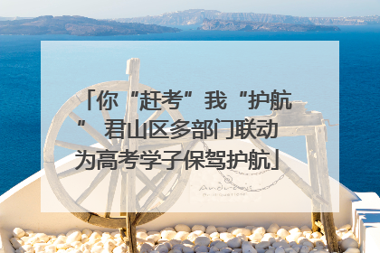 你“赶考”我“护航” 君山区多部门联动为高考学子保驾护航