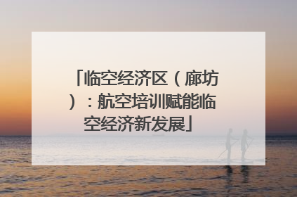 临空经济区（廊坊）：航空培训赋能临空经济新发展