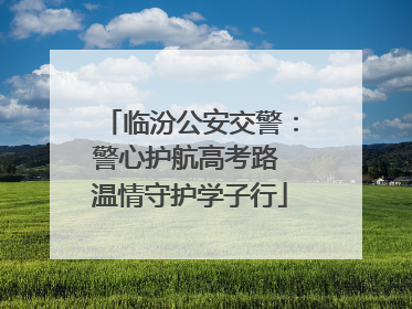 临汾公安交警：警心护航高考路 温情守护学子行