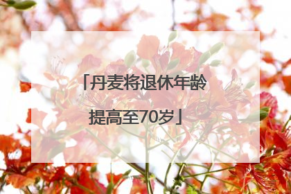 丹麦将退休年龄提高至70岁