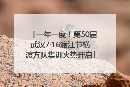 一年一度！第50届武汉7·16渡江节横渡方队集训火热开启