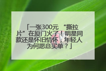 一张300元 “撕拉片”在厦门火了！明星同款还是怀旧情怀，年轻人为何愿意买单？