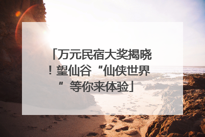 万元民宿大奖揭晓！望仙谷“仙侠世界”等你来体验