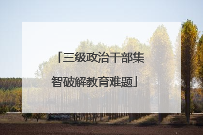 三级政治干部集智破解教育难题