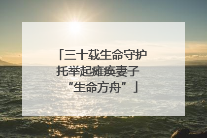 三十载生命守护 托举起瘫痪妻子“生命方舟”