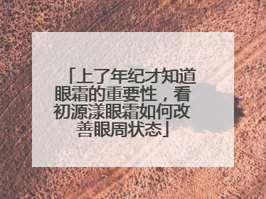 上了年纪才知道眼霜的重要性，看初源漾眼霜如何改善眼周状态