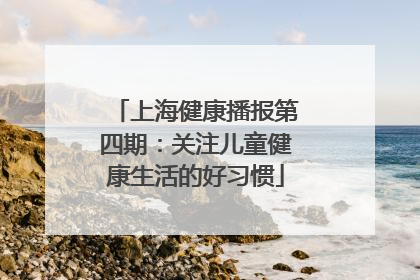 上海健康播报第四期：关注儿童健康生活的好习惯