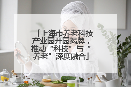 上海市养老科技产业园开园揭牌，推动“科技”与“养老”深度融合