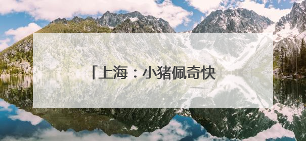 上海：小猪佩奇快闪申城欢庆儿童节