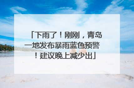 下雨了！刚刚，青岛一地发布暴雨蓝色预警！建议晚上减少出