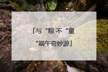 与“粽 不“童“端午奇妙游
