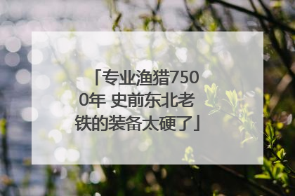 专业渔猎7500年 史前东北老铁的装备太硬了