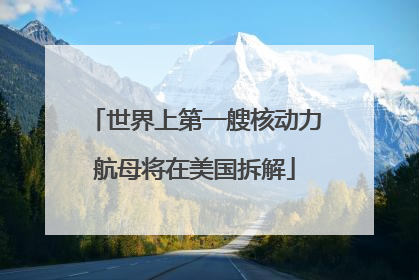 世界上第一艘核动力航母将在美国拆解