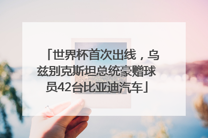 世界杯首次出线，乌兹别克斯坦总统豪赠球员42台比亚迪汽车
