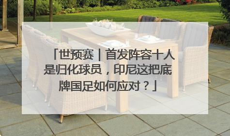 世预赛｜首发阵容十人是归化球员，印尼这把底牌国足如何应对？