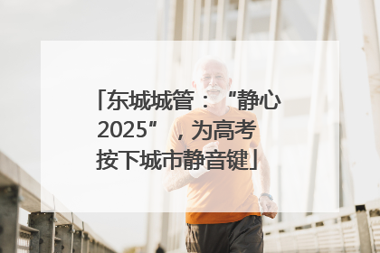 东城城管：“静心2025”，为高考按下城市静音键