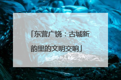 东营广饶：古城新韵里的文明交响