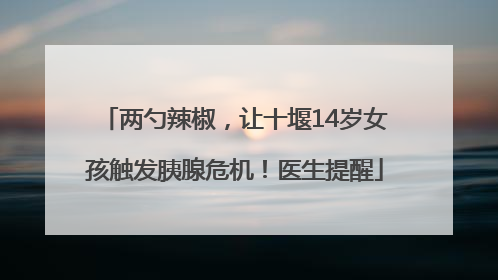 两勺辣椒，让十堰14岁女孩触发胰腺危机！医生提醒