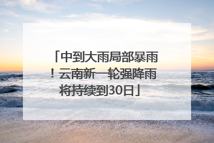 中到大雨局部暴雨！云南新一轮强降雨将持续到30日
