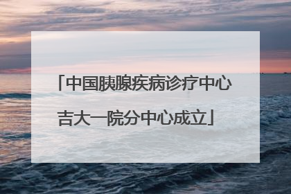 中国胰腺疾病诊疗中心吉大一院分中心成立