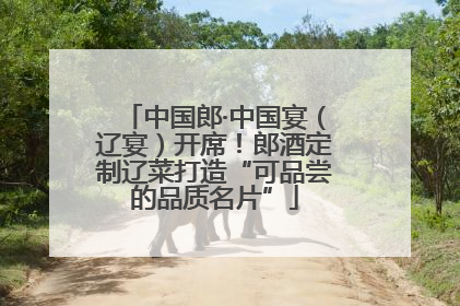 中国郎·中国宴（辽宴）开席！郎酒定制辽菜打造“可品尝的品质名片”