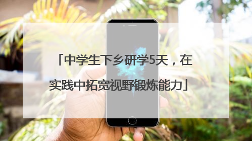 中学生下乡研学5天，在实践中拓宽视野锻炼能力